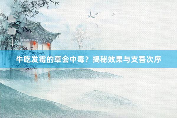 牛吃发霉的草会中毒？揭秘效果与支吾次序