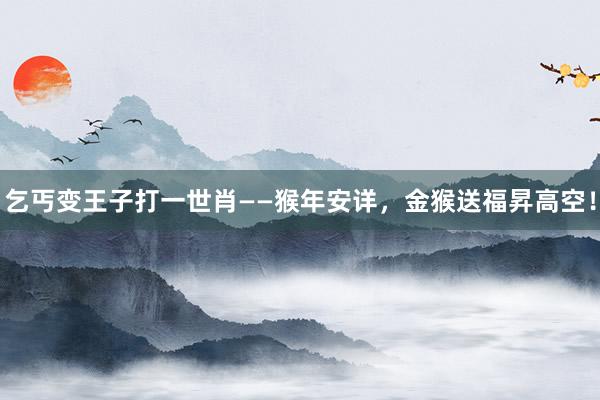 乞丐变王子打一世肖——猴年安详，金猴送福昇高空！
