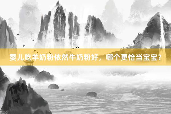 婴儿吃羊奶粉依然牛奶粉好，哪个更恰当宝宝？