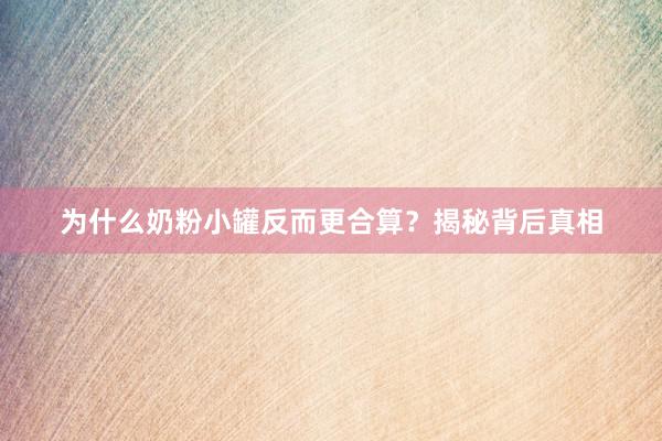 为什么奶粉小罐反而更合算？揭秘背后真相