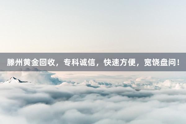 滕州黄金回收，专科诚信，快速方便，宽饶盘问！