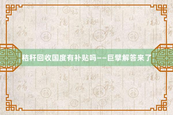 秸秆回收国度有补贴吗——巨擘解答来了