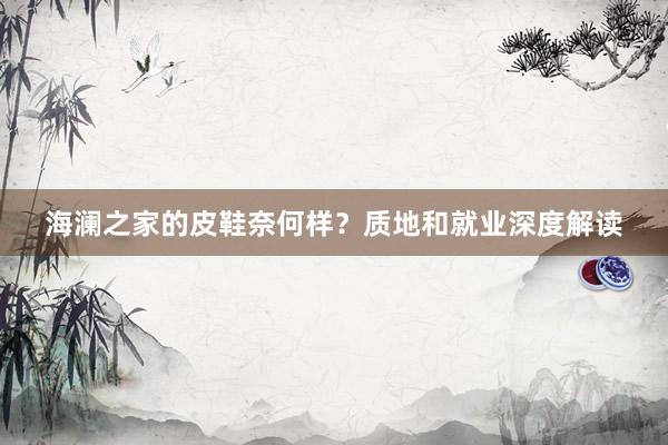 海澜之家的皮鞋奈何样？质地和就业深度解读