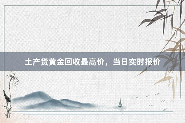 土产货黄金回收最高价，当日实时报价