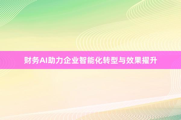 财务AI助力企业智能化转型与效果擢升