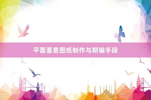 平面蓄意图纸制作与期骗手段