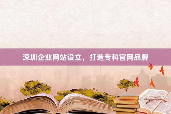 深圳企业网站设立，打造专科官网品牌
