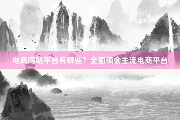 电商网站平台有哪些？全面领会主流电商平台
