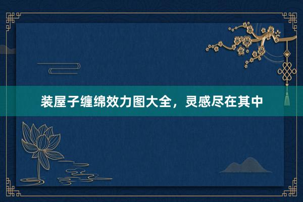 装屋子缠绵效力图大全，灵感尽在其中