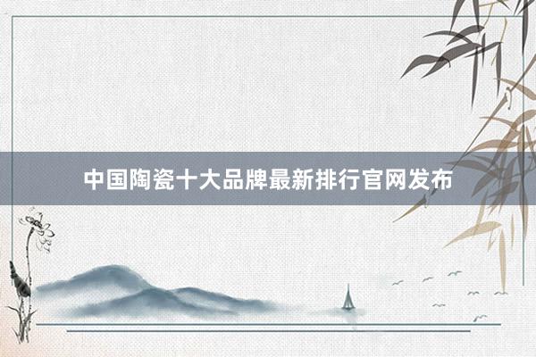 中国陶瓷十大品牌最新排行官网发布