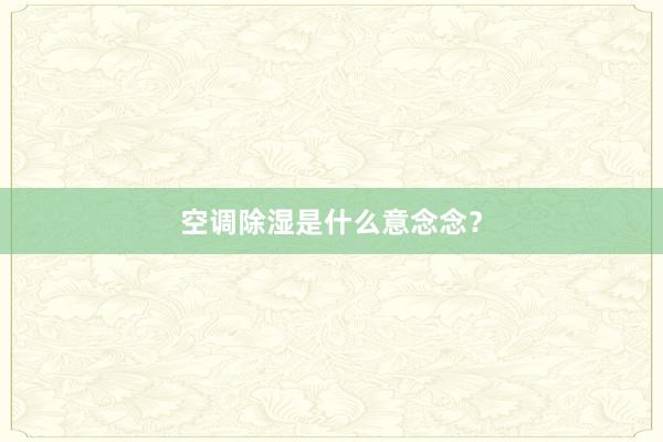 空调除湿是什么意念念？